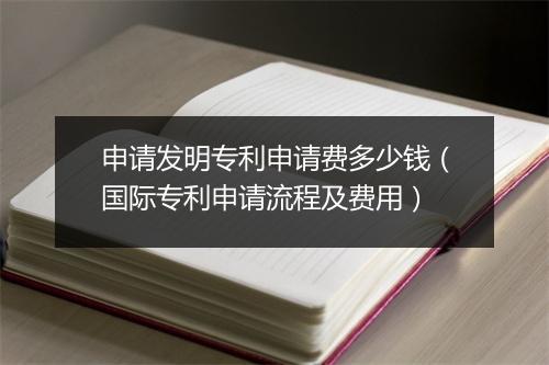 申请发明专利申请费多少钱（国际专利申请流程及费用）