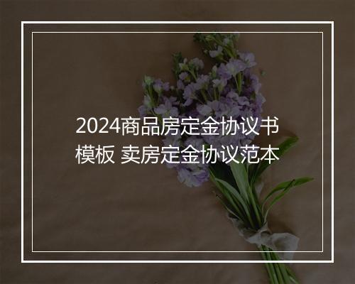2024商品房定金协议书模板 卖房定金协议范本