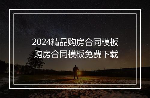 2024精品购房合同模板 购房合同模板免费下载