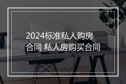2024标准私人购房合同 私人房购买合同