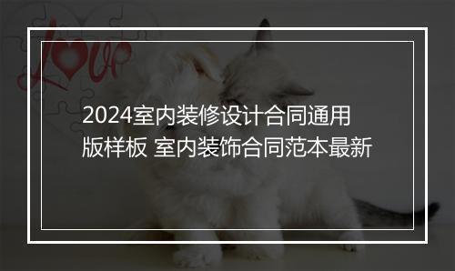 2024室内装修设计合同通用版样板 室内装饰合同范本最新