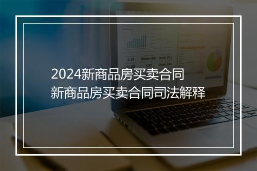 2024新商品房买卖合同 新商品房买卖合同司法解释