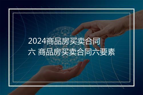 2024商品房买卖合同 六 商品房买卖合同六要素