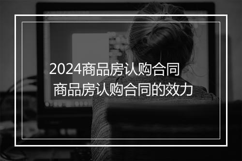 2024商品房认购合同 商品房认购合同的效力