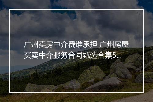 广州卖房中介费谁承担 广州房屋买卖中介服务合同甄选合集5篇