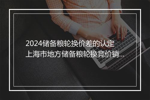 2024储备粮轮换价差的认定 上海市地方储备粮轮换竞价销售合同精品通用版10篇