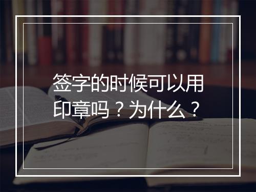签字的时候可以用印章吗？为什么？