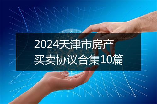2024天津市房产买卖协议合集10篇