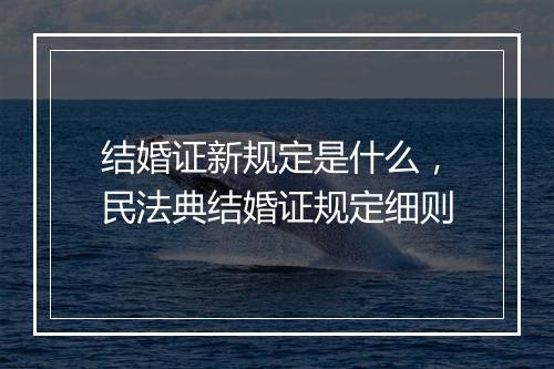 结婚证新规定是什么，民法典结婚证规定细则