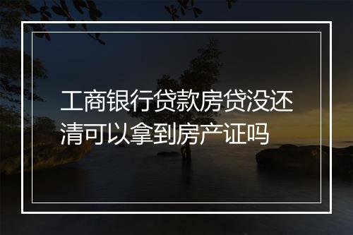 工商银行贷款房贷没还清可以拿到房产证吗