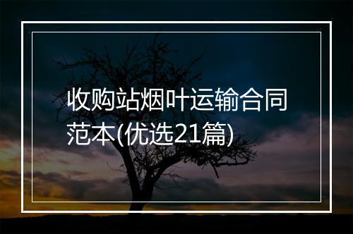 收购站烟叶运输合同范本(优选21篇)