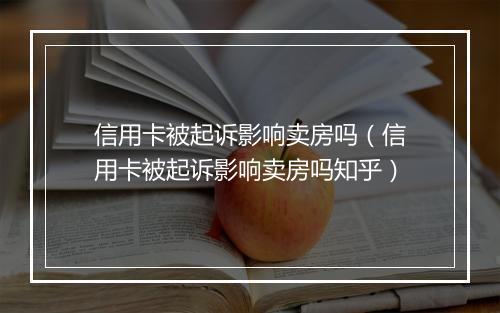 信用卡被起诉影响卖房吗（信用卡被起诉影响卖房吗知乎）