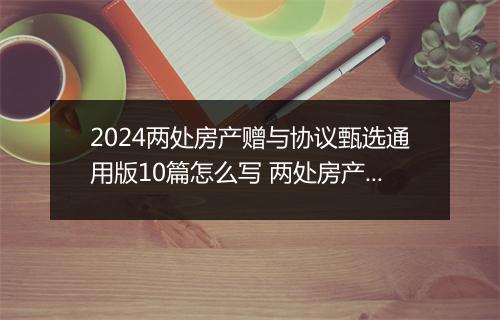 2024两处房产赠与协议甄选通用版10篇怎么写 两处房产赠与协议甄选通用版10篇