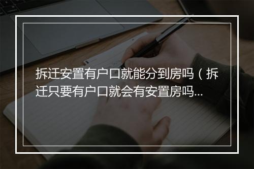 拆迁安置有户口就能分到房吗（拆迁只要有户口就会有安置房吗）