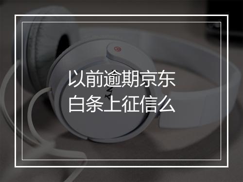 以前逾期京东白条上征信么