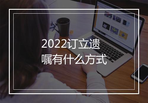 2022订立遗嘱有什么方式