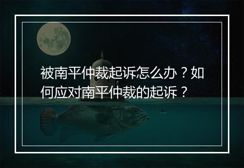 被南平仲裁起诉怎么办？如何应对南平仲裁的起诉？