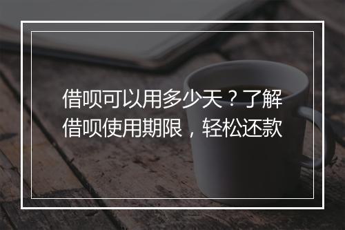 借呗可以用多少天？了解借呗使用期限，轻松还款