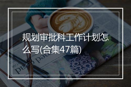 规划审批科工作计划怎么写(合集47篇)