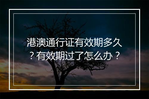港澳通行证有效期多久？有效期过了怎么办？