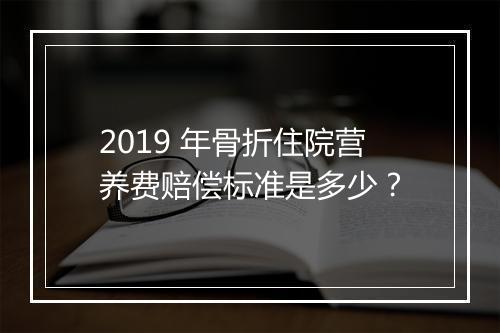 2019 年骨折住院营养费赔偿标准是多少？
