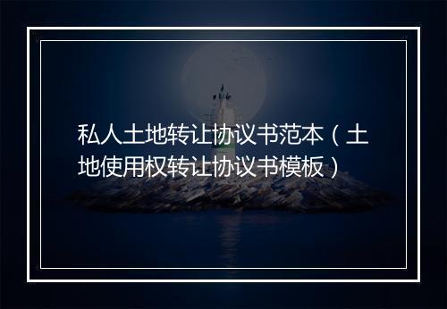 私人土地转让协议书范本（土地使用权转让协议书模板）