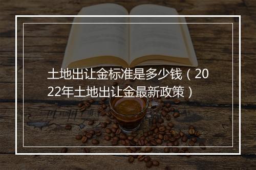 土地出让金标准是多少钱（2022年土地出让金最新政策）