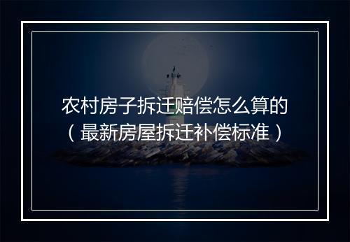 农村房子拆迁赔偿怎么算的（最新房屋拆迁补偿标准）
