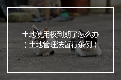 土地使用权到期了怎么办（土地管理法暂行条例）