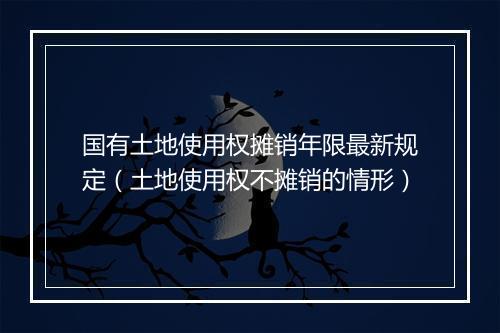 国有土地使用权摊销年限最新规定（土地使用权不摊销的情形）