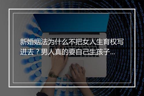 新婚姻法为什么不把女人生育权写进去？男人真的要自己生孩子?