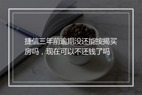 捷信三年前逾期没还能按揭买房吗，现在可以不还钱了吗