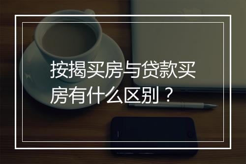 按揭买房与贷款买房有什么区别？