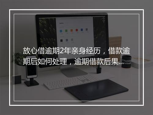 放心借逾期2年亲身经历，借款逾期后如何处理，逾期借款后果严重吗