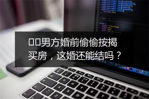 ​​男方婚前偷偷按揭买房，这婚还能结吗？