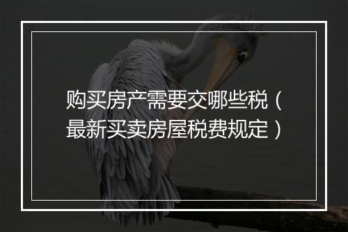 购买房产需要交哪些税（最新买卖房屋税费规定）