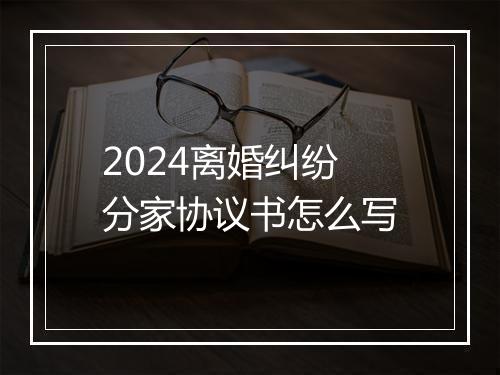 2024离婚纠纷分家协议书怎么写