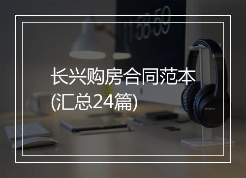 长兴购房合同范本(汇总24篇)