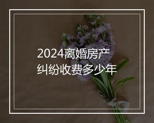 2024离婚房产纠纷收费多少年