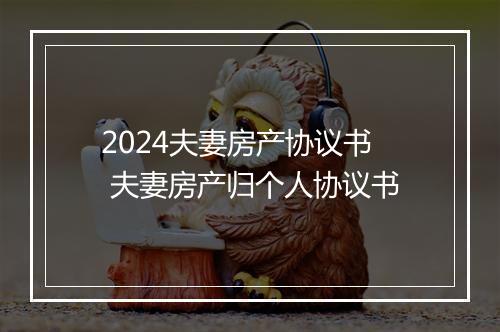2024夫妻房产协议书 夫妻房产归个人协议书