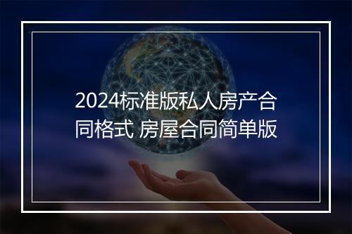 2024标准版私人房产合同格式 房屋合同简单版