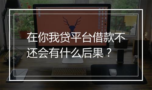 在你我贷平台借款不还会有什么后果？