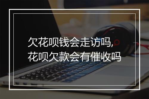 欠花呗钱会走访吗,花呗欠款会有催收吗