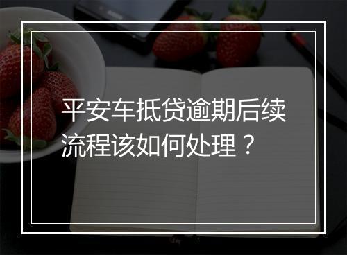 平安车抵贷逾期后续流程该如何处理？
