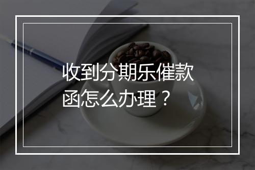 收到分期乐催款函怎么办理？
