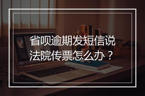 省呗逾期发短信说法院传票怎么办？