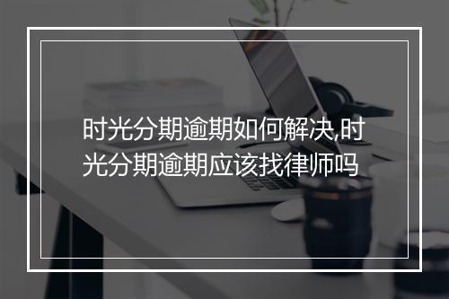 时光分期逾期如何解决,时光分期逾期应该找律师吗