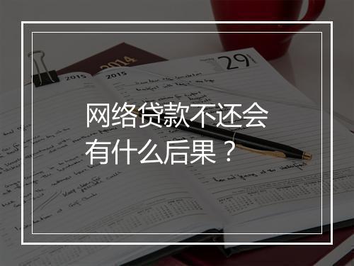网络贷款不还会有什么后果？
