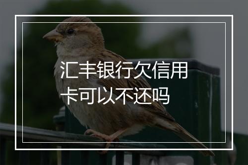 汇丰银行欠信用卡可以不还吗