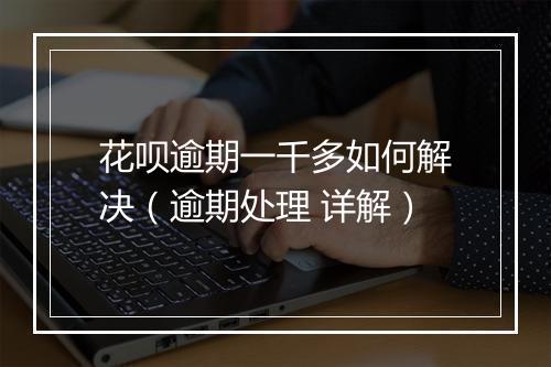 花呗逾期一千多如何解决（逾期处理 详解）
